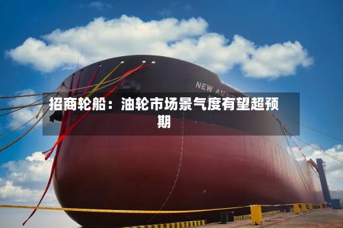 招商轮船:油轮市场景气度有望超预期-第1张图片