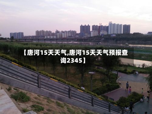 【唐河15天天气,唐河15天天气预报查询2345】-第1张图片