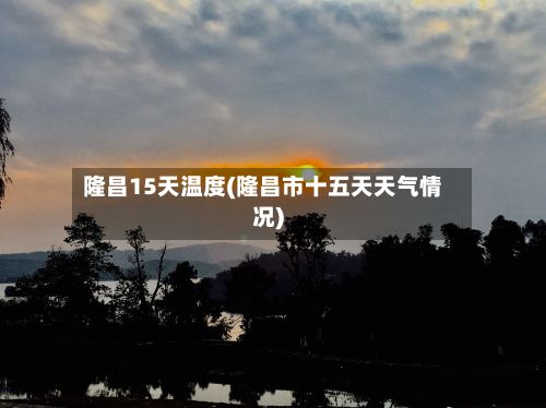 隆昌15天温度(隆昌市十五天天气情况)-第1张图片