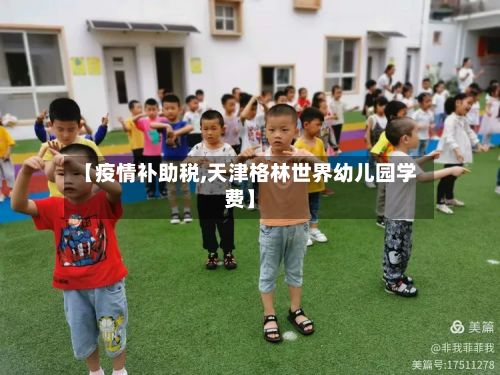 【疫情补助税,天津格林世界幼儿园学费】-第1张图片