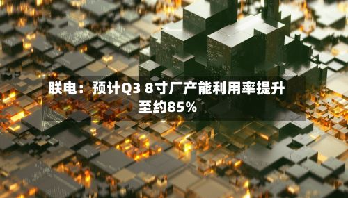 联电：预计Q3 8寸厂产能利用率提升至约85%-第1张图片