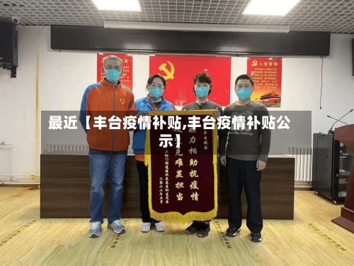 最近【丰台疫情补贴,丰台疫情补贴公示】-第1张图片
