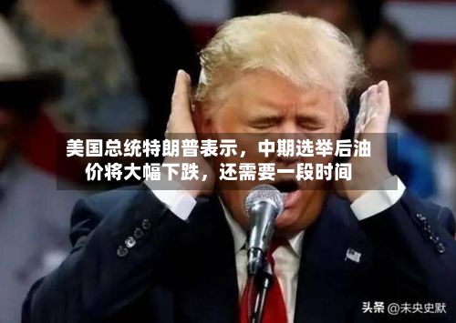 美国总统特朗普表示	，中期选举后油价将大幅下跌，还需要一段时间-第1张图片