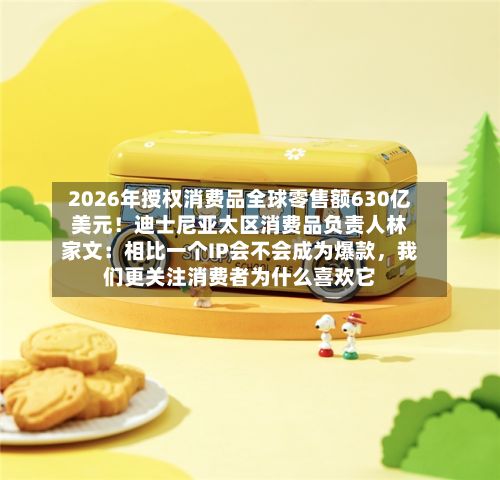 2026年授权消费品全球零售额630亿美元！迪士尼亚太区消费品负责人林家文：相比一个IP会不会成为爆款，我们更关注消费者为什么喜欢它-第1张图片