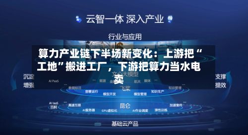 算力产业链下半场新变化：上游把“工地	”搬进工厂	，下游把算力当水电卖-第1张图片