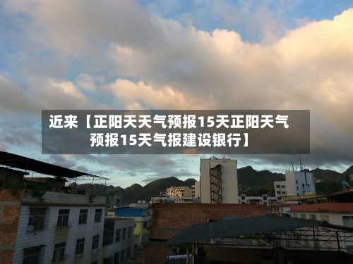 近来【正阳天天气预报15天正阳天气预报15天气报建设银行】-第1张图片