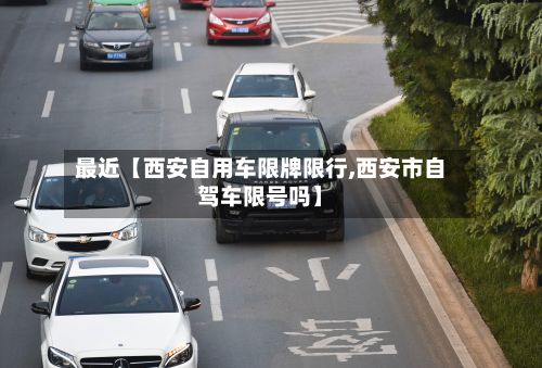 最近【西安自用车限牌限行,西安市自驾车限号吗】-第1张图片