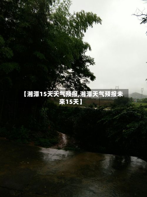 【湘潭15天天气预报,湘潭天气预报未来15天】-第1张图片