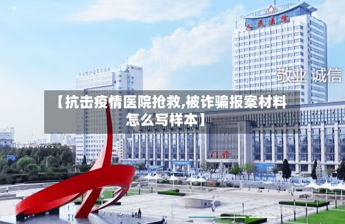 【抗击疫情医院抢救,被诈骗报案材料怎么写样本】-第1张图片