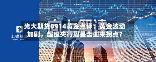 光大期货0914黄金点评：黄金波动加剧	，超级央行周是否迎来拐点？-第1张图片