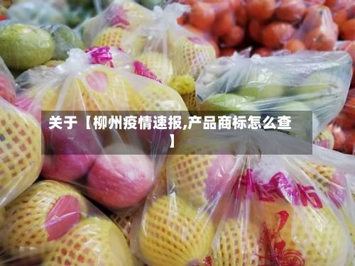 关于【柳州疫情速报,产品商标怎么查】-第1张图片
