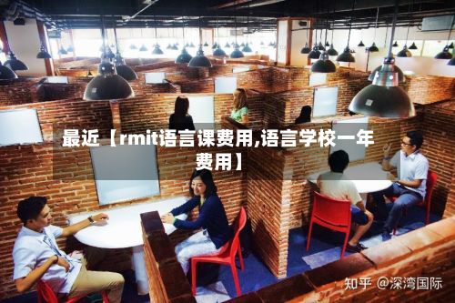 最近【rmit语言课费用,语言学校一年费用】-第1张图片