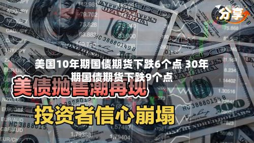 美国10年期国债期货下跌6个点 30年期国债期货下跌9个点-第1张图片