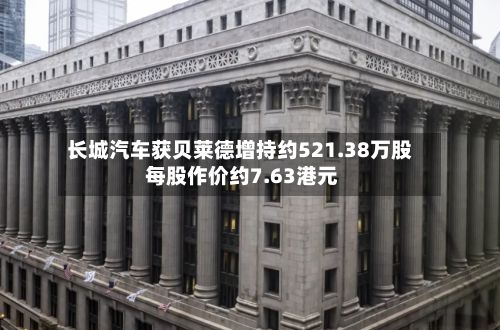 长城汽车获贝莱德增持约521.38万股 每股作价约7.63港元-第1张图片