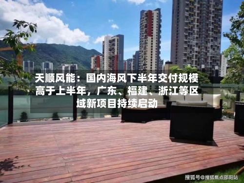 天顺风能：国内海风下半年交付规模高于上半年	，广东	、福建、浙江等区域新项目持续启动-第1张图片