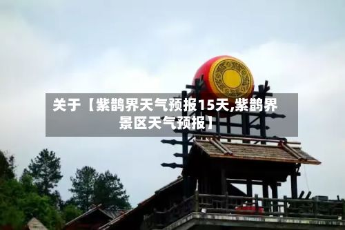 关于【紫鹊界天气预报15天,紫鹊界景区天气预报】-第1张图片