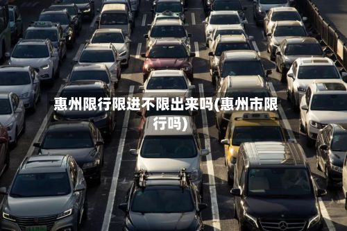 惠州限行限进不限出来吗(惠州市限行吗)-第1张图片