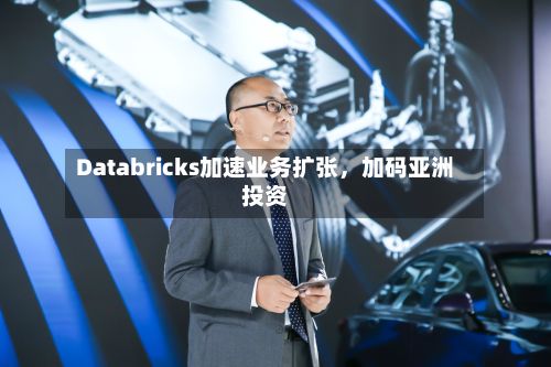 Databricks加速业务扩张，加码亚洲投资-第1张图片