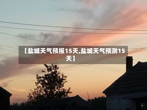 【盐城天气预报15天,盐城天气预测15天】-第1张图片
