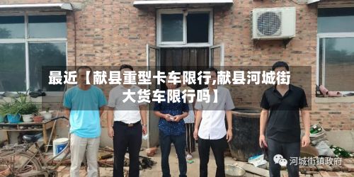 最近【献县重型卡车限行,献县河城街大货车限行吗】-第1张图片