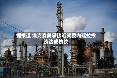 据报道 埃克森美孚接近就委内瑞拉投资达成协议-第1张图片