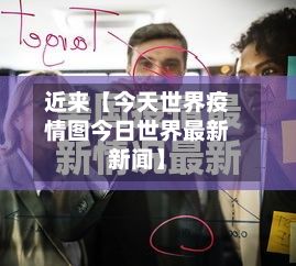 近来【今天世界疫情图今日世界最新新闻】-第1张图片
