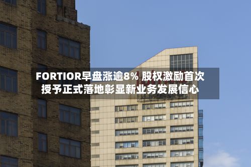 FORTIOR早盘涨逾8% 股权激励首次授予正式落地彰显新业务发展信心-第1张图片