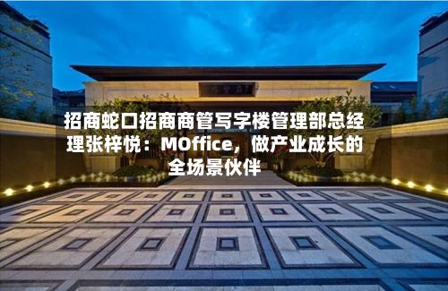 招商蛇口招商商管写字楼管理部总经理张梓悦：MOffice	，做产业成长的全场景伙伴-第1张图片