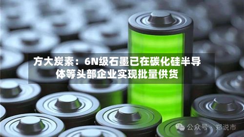 方大炭素:6N级石墨已在碳化硅半导体等头部企业实现批量供货-第1张图片