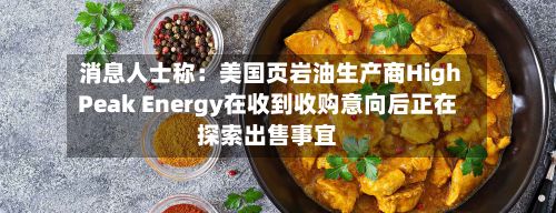 消息人士称:美国页岩油生产商HighPeak Energy在收到收购意向后正在探索出售事宜-第1张图片