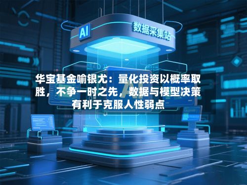 华宝基金喻银尤：量化投资以概率取胜，不争一时之先	，数据与模型决策有利于克服人性弱点-第1张图片