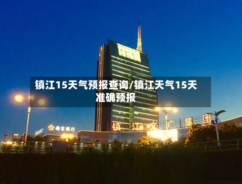 镇江15天气预报查询/镇江天气15天准确预报-第1张图片