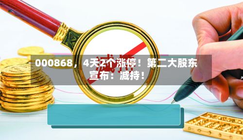 000868，4天2个涨停！第二大股东宣布：减持！-第1张图片