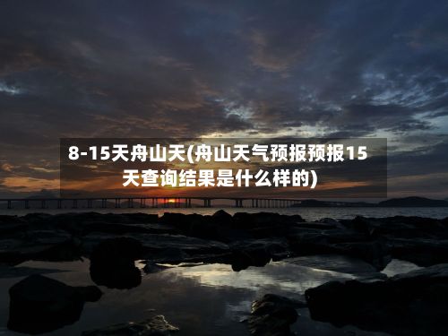 8-15天舟山天(舟山天气预报预报15天查询结果是什么样的)-第1张图片
