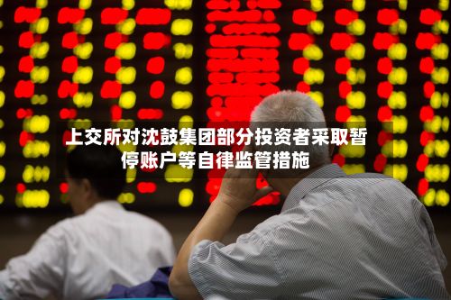 上交所对沈鼓集团部分投资者采取暂停账户等自律监管措施-第1张图片
