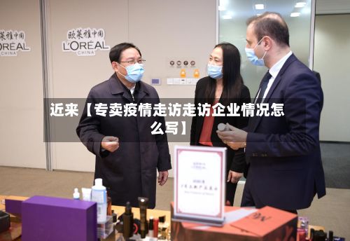 近来【专卖疫情走访走访企业情况怎么写】-第1张图片