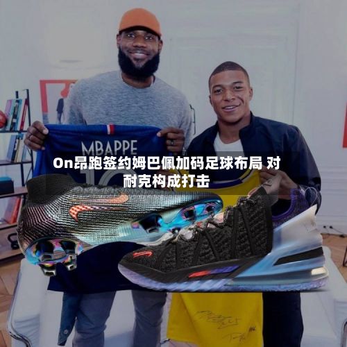 On昂跑签约姆巴佩加码足球布局 对耐克构成打击-第1张图片