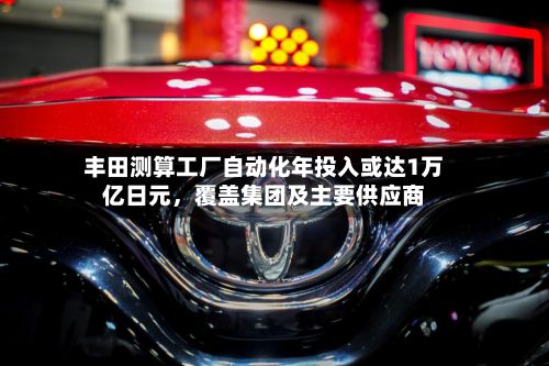 丰田测算工厂自动化年投入或达1万亿日元	，覆盖集团及主要供应商-第1张图片