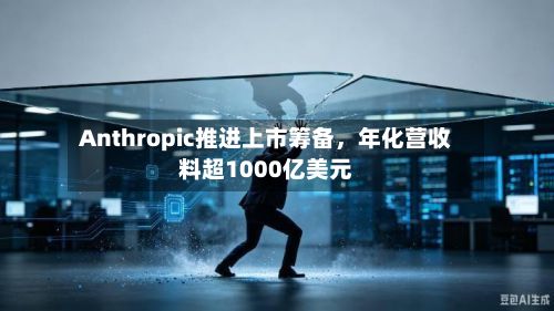 Anthropic推进上市筹备	，年化营收料超1000亿美元-第1张图片