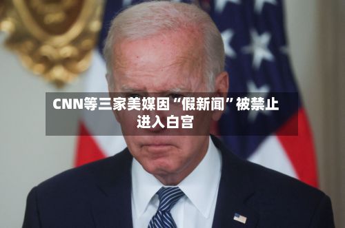 CNN等三家美媒因“假新闻”被禁止进入白宫-第1张图片