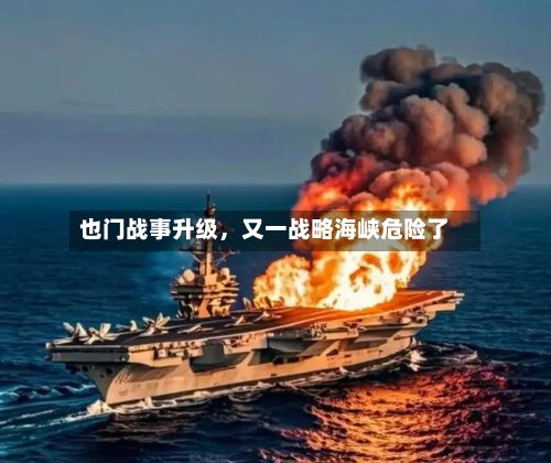 也门战事升级	，又一战略海峡危险了-第1张图片