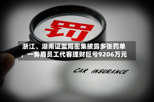 浙江	、湖南证监局密集披露多张罚单	，一券商员工代客理财巨亏9206万元-第1张图片
