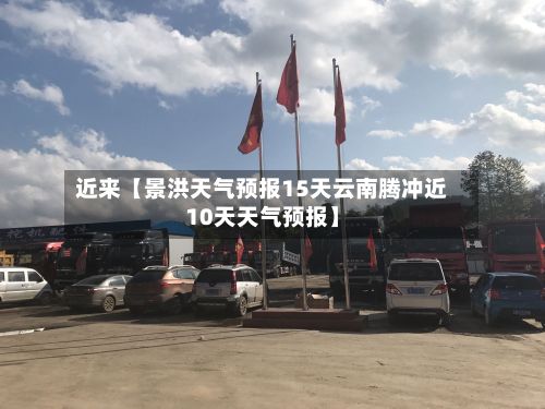 近来【景洪天气预报15天云南腾冲近10天天气预报】-第1张图片