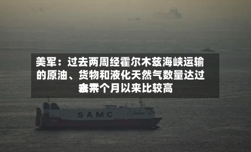美军：过去两周经霍尔木兹海峡运输的原油、货物和液化天然气数量达过去六个月以来比较高水平-第1张图片