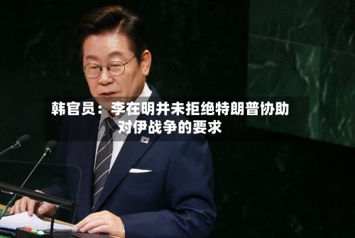 韩官员:李在明并未拒绝特朗普协助对伊战争的要求-第1张图片