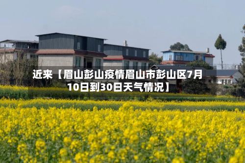 近来【眉山彭山疫情眉山市彭山区7月10日到30日天气情况】-第1张图片
