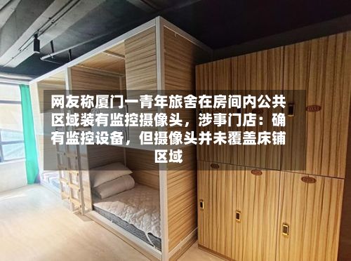 网友称厦门一青年旅舍在房间内公共区域装有监控摄像头	，涉事门店：确有监控设备，但摄像头并未覆盖床铺区域-第1张图片