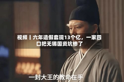 视频丨六年造假套现13个亿，一家四口把无锡国资坑惨了-第1张图片