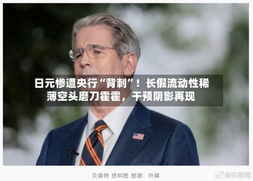 日元惨遭央行“背刺	”！长假流动性稀薄空头磨刀霍霍	，干预阴影再现-第1张图片