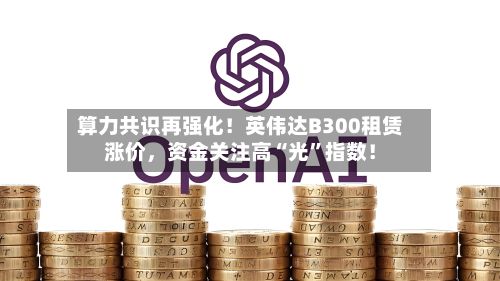 算力共识再强化！英伟达B300租赁涨价，资金关注高“光”指数！-第1张图片